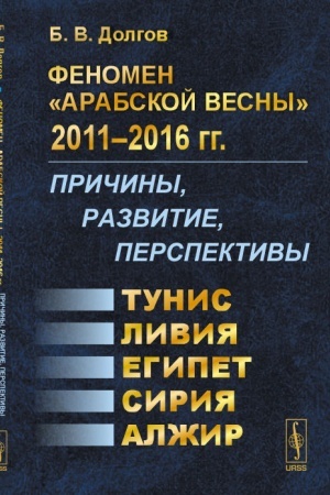 Cover: Fenomen Arabskoj vesny 2011--2016 gg.: Prichiny, razvitie, perspektivy: Tunis, Egipet, Liviya, Siriya, Alzhir