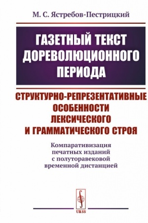 Обложка: Газетный текст дореволюционного периода: Структурно-репрезентативные особенности лексического и грамматического строя: (компаративизация печатных изданий с полуторавековой временной дистанцией)