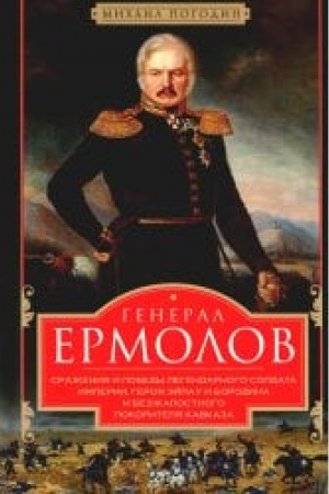 Cover: General Ermolov. Srazheniya i pobedy legendarnogo soldata imperii, geroya Ejlau i Borodina i bezzhalostnogo pokoritelya Kavkaza