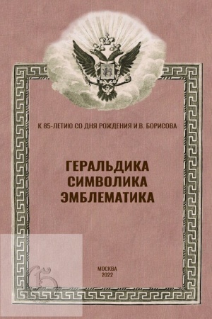 Cover: Geral′dika, simvolika, emblematika. K 85-letiyu so dnya rozhdeniya I.V.Borisova [Mat-ly Vserossijskoj nauchn.konf. 12 fevralya 2022g.]