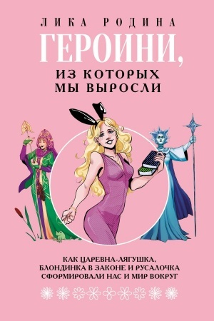 Обложка: Героини, из которых мы выросли. Как Царевна-Лягушка, Блондинка в законе и Русалочка сформировали нас и мир вокруг