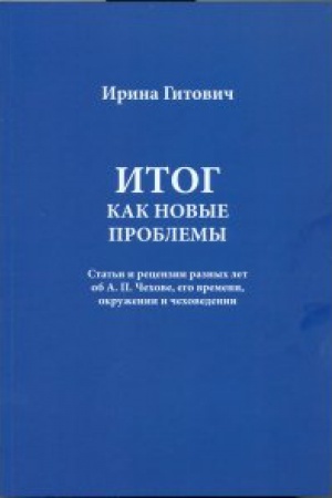 Cover: Gitovich I. Itog kak novye problemy. Stat&prime;i i recenzii raznych let ob A.P. CHechove, ego vremeni, okruzhenii i chechovedenii