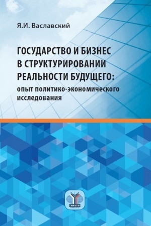 Cover: Gosudarstvo i biznes v strukturirovanii real′nosti budushhego. Opyt politiko-ekonomicheskogo issledovaniya. Monografiya