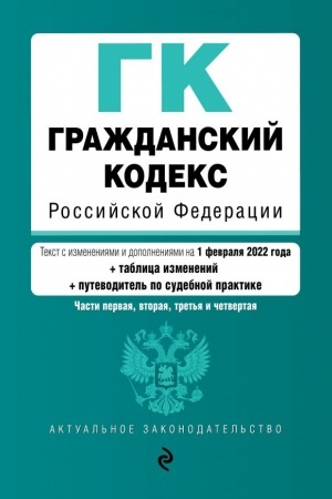 Cover: Grazhdanskij kodeks Rossijskoj Federacii. CHasti 1, 2, 3 i 4. Tekst s izmeneniyami i dopolneniyami na 1 fevralya 2022 goda (+ tablica izmenenij) (+ putevoditel′ po sudebnoj praktike)