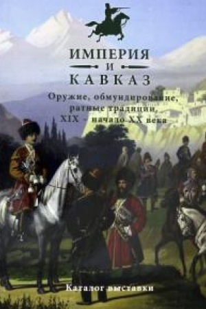 Cover: Imperiya i Kavkaz. Oruzhie, obmundirovanie, ratnye tradicii. XIX - nachalo XX veka.