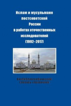 Cover: Islam i musul&prime;mane postsovetskoj Rossii v rabotach otechestvennych issledovatelej (1992-2017). Bibliograficheskij slovar&prime;-spravochnik.