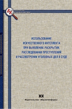 Cover: Ispol′zovnie iskusstvennogo intellekta pri vyyavlenii, raskrytii, rassledovanii prestuplenij i rassmotrenii ugolovnych del v sude.