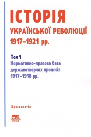 Обложка: Історія української революції 1917–1921 рр. Том І. Нормативно-правова база державотворчих процесів 1917–1918 рр.