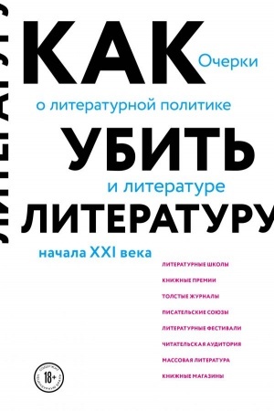 Обложка: Как убить литературу. Очерки о литературной политике и литературе начала 21 века