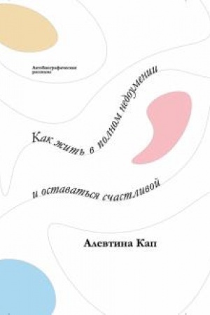 Cover: Kak zhit′ v polnom nedoumenii i ostavat′sya schastlivoj. Korotkie avtobiograficheskie rasskazy