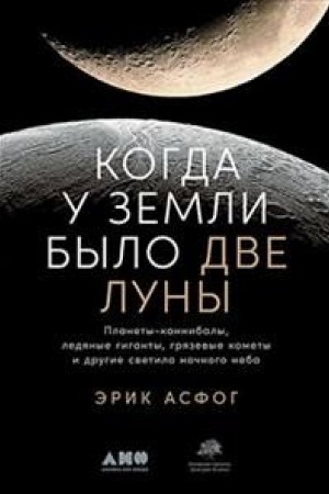 Обложка: Когда у Земли было две Луны. Планеты-каннибалы, ледяные гиганты, грязевые кометы и другие светила ночного неба