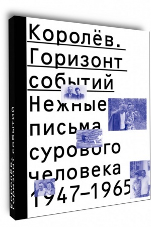 Cover: Korolyov. Gorizont sobytij. Nezhnye pis′ma surovogo cheloveka. 1947–1965
