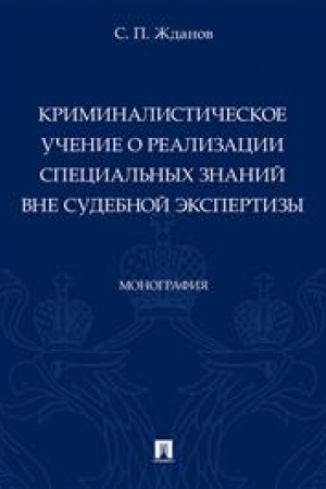 Cover: Kriminalisticheskoe uchenie o realizacii special′nych znanij vne sudebnoj ekspertizy. Monografiya.-M.:Prospekt,2023.