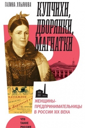 Обложка: Купчихи, дворянки, магнатки: Женщины-предпринимательницы в России XIX века
