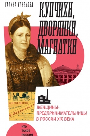Обложка: Купчихи, дворянки, магнатки: Женщины-предпринимательницы в России XIX века. 3-е изд.