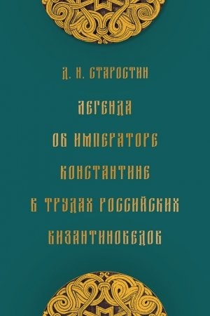 Обложка: Легенда об императоре Константине в трудах российских византиноведов : Публикация Жития Константина Великого и других греческих текстов из наследия М. Н. Крашенинникова и В. К. Ернштедта.