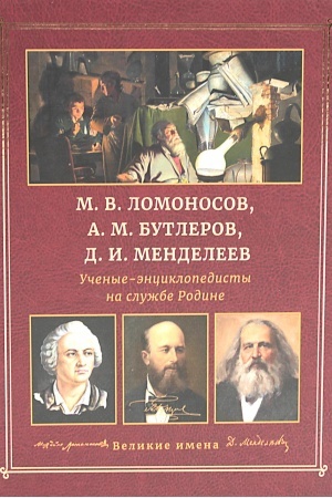 Обложка: М.В. Ломоносов, А.М. Бутлеров, Д.И. Менделеев. Ученые-энциклопедисты на службе Родине
