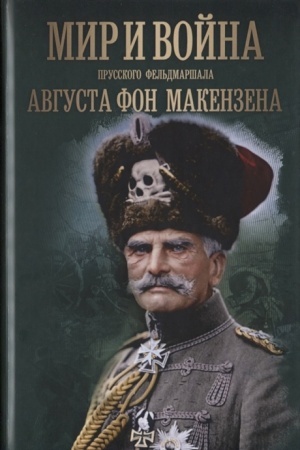 Cover: Mir i vojna prusskogo fel′dmarshala Avgusta fon Makenzena (Makenzen A. Pis′ma i zapisi general-fel′dmarshala vo vremena vojny i mira) / Sost. V.Fyorster