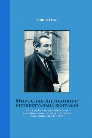Cover: Myroslav Antonovych: intelektual′na biohrafiya. Emihratsiyne muzykoznavstvo v ukrayins′komu kul′turotvorenni povoyennych desyatylit′