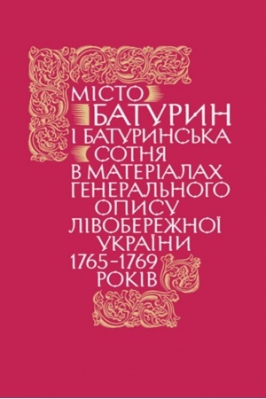 Обложка: Місто Батурин і Батуринська сотня у матеріалах Генерального опису Лівобережної України 1765–1769 років. Книга ІІ, у 2-х частинах. Частина 1