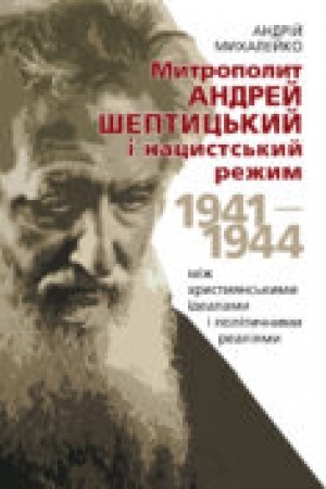 Обложка: Митрополит Андрей Шептицький і нацистський режим, 1941–1944: між християнськими ідеалами і політичними реаліями