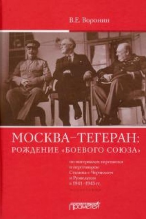 Cover: Moskva – Tegeran: rozhdenie «boevogo soyuza». Po materialam perepiski i peregovorov Stalina s CHerchillem i Ruzvel′tom v 1941–1943 gg. Monografiya