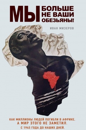 Cover: My bol′she ne vashi obez′yany! Kak milliony lyudej pogibli v Afrike, a mir etogo ne zametil. S 1945 goda do nashich dnej