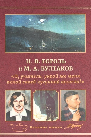 Обложка: Н.В. Гоголь и М.А. Булгаков. О, учитель, укрой же меня полой своей чугунной шинели!