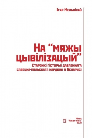 Cover: Na myazhy cyvіlіzacyj. Staronkі gіstoryі davaennaga savecka-pol′skaga kardona ў Belarusі.