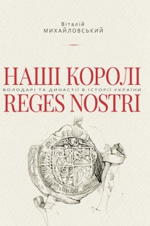 Cover: Nashi koroli — Reges Nostri. Volodari ta dynastiyi v istoriyi Ukrayiny (1340–1795)