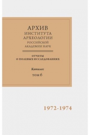 Cover: Nauchno-otraslevoj archiv Instituta archeologii RAN. Otchety o polevych issledovaniyach. Katalog. Tom 6. 1972-1974 gg.