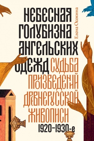 Cover: Nebesnaya golubizna angel′skich odezhd: sud′ba proizvedenij drevnerusskoj zhivopisi, 1920–1930-e gody, 3-e izd.