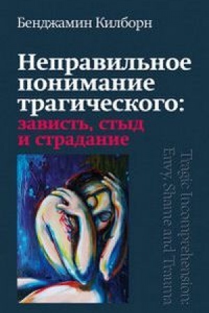 Обложка: Неправильное понимание трагического: зависть, стыд и страдание