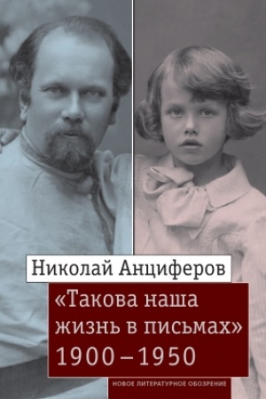 Cover: Nikolaj Anciferov. «Takova nasha zhizn′ v pis′mach»: Pis′ma rodnym i druz′yam (1900–1950-e gody)