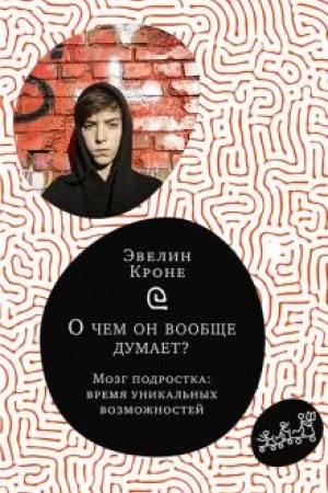 Обложка: О чем он вообще думает? Мозг подростка: время уникальных возможностей