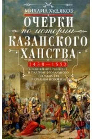 Cover: Ocherki po istorii Kazanskogo chanstva. Stanovlenie, razvitie i padenie feodal′nogo gosudarstva v Srednem Povolzh′e. 1438–1552 gg.