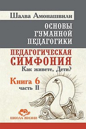 Обложка: Основы гуманной педагогики. Книга 6. Часть 2. 2-е издание. Педагогическая симфония. Как живете, Дети?