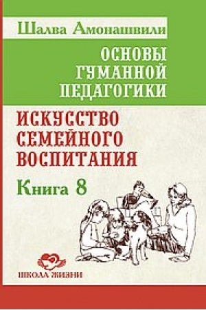 Обложка: Основы гуманной педагогики. Книга 8. 2-е издание. Искусство семейного воспитания