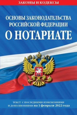 Cover: Osnovy zakonodatel′stva Rossijskoj Federacii o notariate. Tekst s poslednimi izmeneniyami i dopolneniyami na 1 fevralya 2022 goda