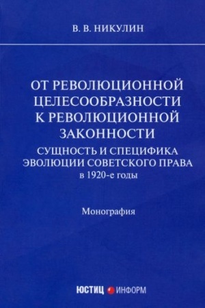 Cover: Ot revolyucionnoj celesoobraznosti k revolyucionnoj zakonnosti. Sushhnost′ i specifika evolyucii sovetskogo prava v 1920-e gody: monografiya