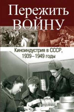Обложка: Пережить войну. Киноиндустрия в СССР, 1939–1949 годы