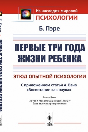 Обложка: Первые три года жизни ребенка: Этюд опытной психологии. С приложением статьи А.Бэна «Воспитание как наука». Пер. с фр.
