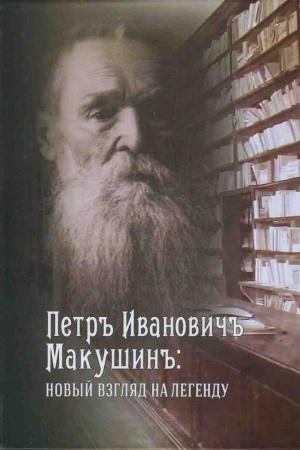 Cover: Petr Ivanovich Makushin: novyj vzglyad na legendu: kollektivnaya monografiya