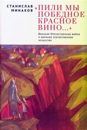 Обложка: Пили мы Победное красное вино. Великая Отечественная война и великое отечественное искусство. Эссе и статьи XXI века