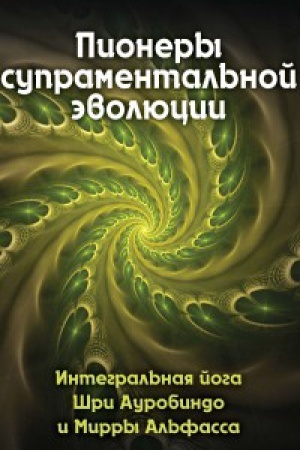 Cover: Pionery supramental&prime;noj ėvolyucii. Integral&prime;naya joga SHri Aurobindo i Mirry Al&prime;fassa. Kniga 1