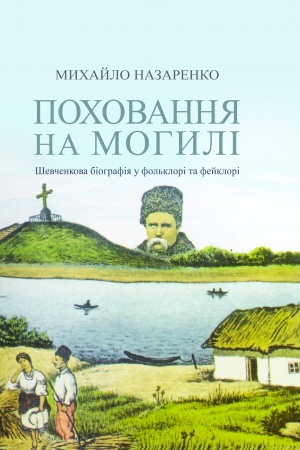 Cover: Pochovannya na mohyli: SHevchenkova biohrafiya u fol&prime;klori ta feyklori