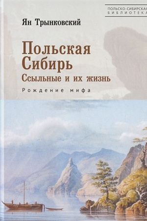 Обложка: Польская Сибирь. Ссыльные и их жизнь. Рождение мифа / пер. с польск. Т. П. Мосуновой; подг. к печати В. Сливовская .