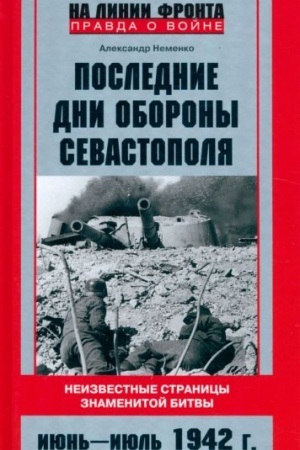 Обложка: Последние дни обороны Севастополя. Неизвестные страницы знаменитой битвы. Июнь—июль 1942 г.