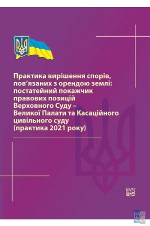 Cover: Praktyka vyrishennya sporiv, povyazanych z orendoyu zemli: postateynyy pokazhchyk pravovych pozytsiy Verchovnoho Sudu-Velykoyi Palaty ta Kasatsiynoho tsyvil′noho sudu (praktyka 2021 roku) 2022r.