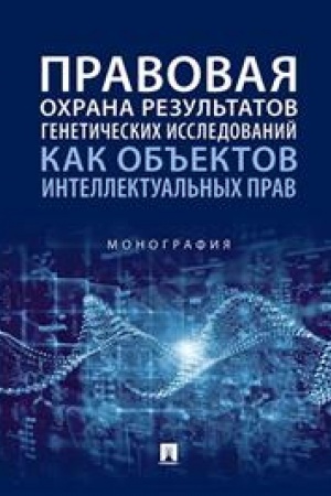 Cover: Pravovaya ochrana rezul′tatov geneticheskich issledovanij kak ob′′ektov intellektual′nych prav. Monografiya